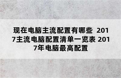 现在电脑主流配置有哪些  2017主流电脑配置清单一览表 2017年电脑最高配置